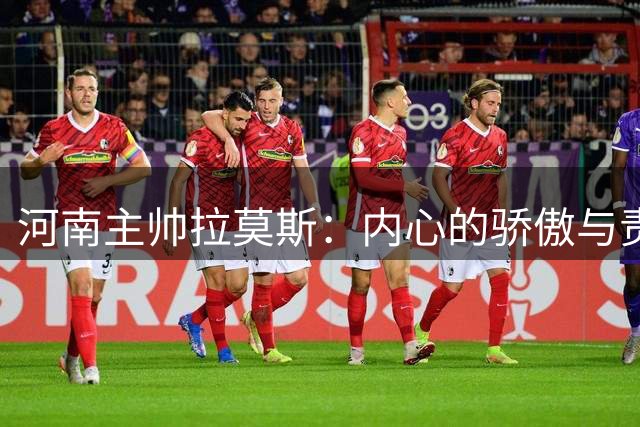 河南主帅拉莫斯：内心的骄傲与责任，誓创佳绩回馈球迷